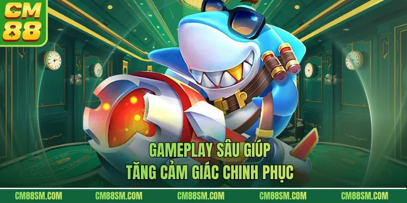 Gameplay sâu giúp tăng cảm giác chinh phục